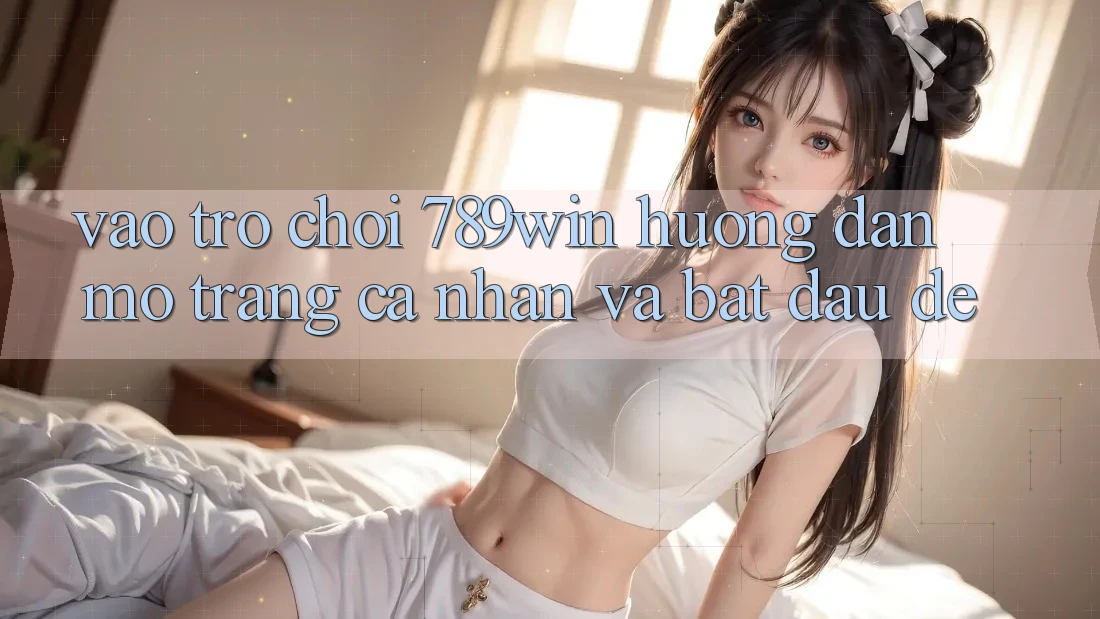 Vào Trò chơi 789win - Hướng dẫn Mở trang cá nhân Và Bắt đầu Dễ