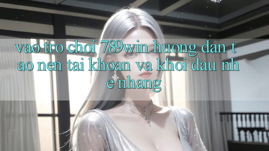 Vào Trò chơi 789win - Hướng dẫn Tạo nên tài khoản Và Khởi Đầu Nhẹ nhàng