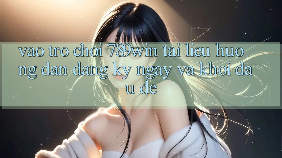 Vào Trò chơi 789win - Tài liệu hướng dẫn Đăng ký ngay Và Khởi Đầu Dễ