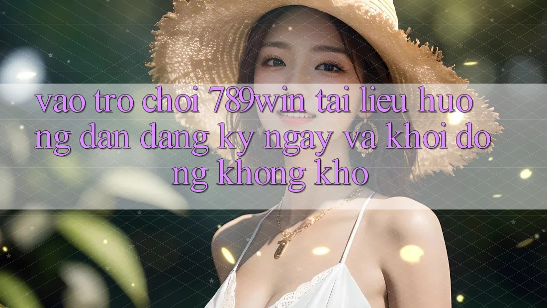 Vào Trò chơi 789win - Tài liệu hướng dẫn Đăng ký ngay Và Khởi động Không khó