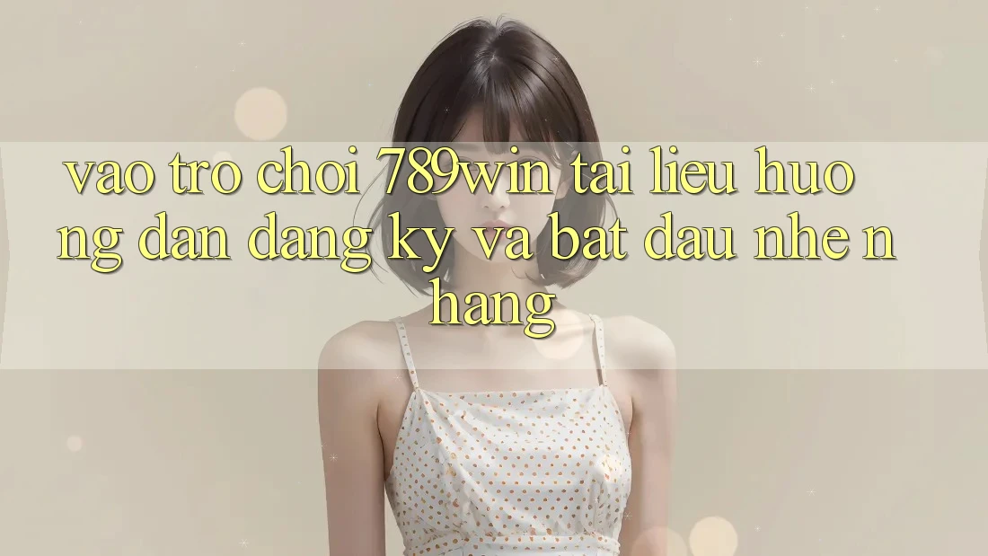 Vào Trò chơi 789win - Tài liệu hướng dẫn Đăng Ký Và Bắt đầu Nhẹ nhàng