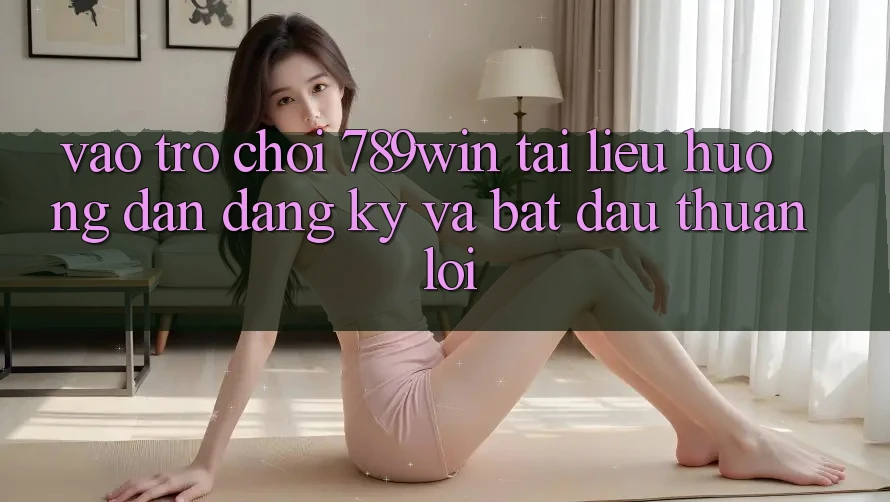 Vào Trò chơi 789win - Tài liệu hướng dẫn Đăng Ký Và Bắt đầu Thuận Lợi