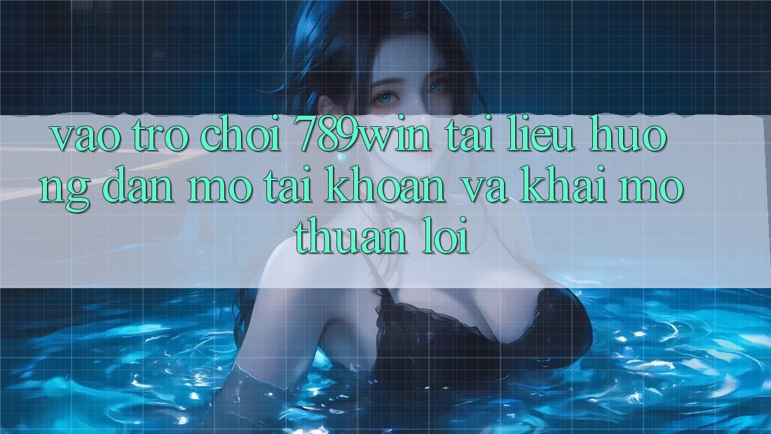 Vào Trò chơi 789win - Tài liệu hướng dẫn Mở tài khoản Và Khai mở Thuận Lợi