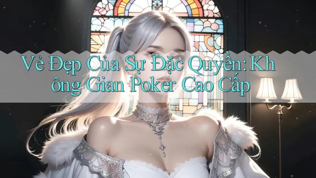 Vẻ Đẹp Của Sự Đặc Quyền: Không Gian Poker Cao Cấp