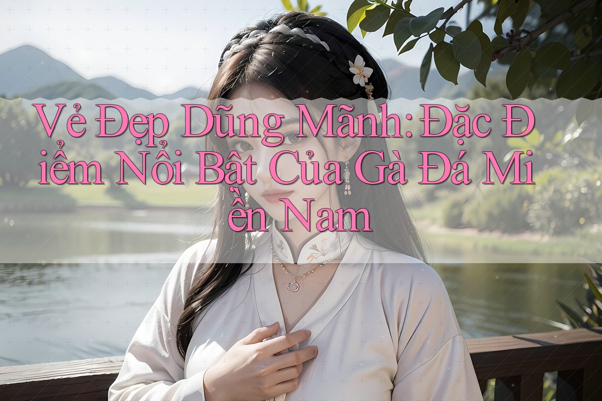 Vẻ Đẹp Dũng Mãnh: Đặc Điểm Nổi Bật Của Gà Đá Miền Nam