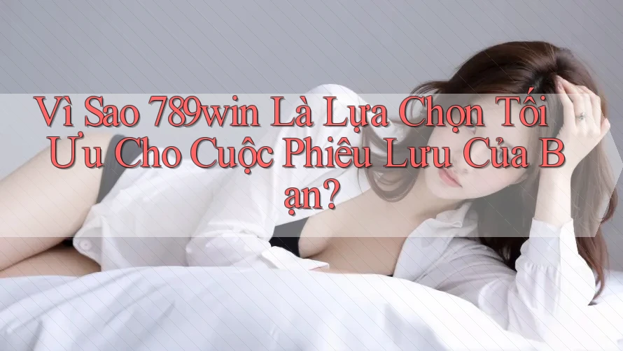 Vì Sao 789win Là Lựa Chọn Tối Ưu Cho Cuộc Phiêu Lưu Của Bạn?