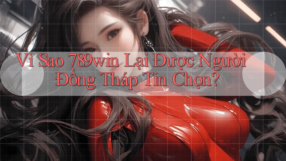 Vì Sao 789win Lại Được Người Đồng Tháp Tin Chọn?