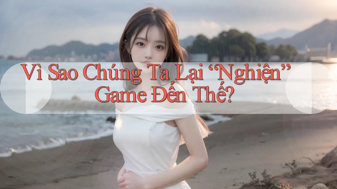 Vì Sao Chúng Ta Lại “Nghiện” Game Đến Thế?