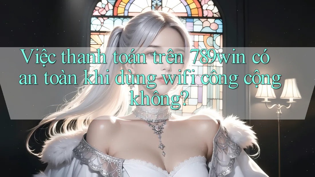 Việc thanh toán trên 789win có an toàn khi dùng wifi công cộng không?