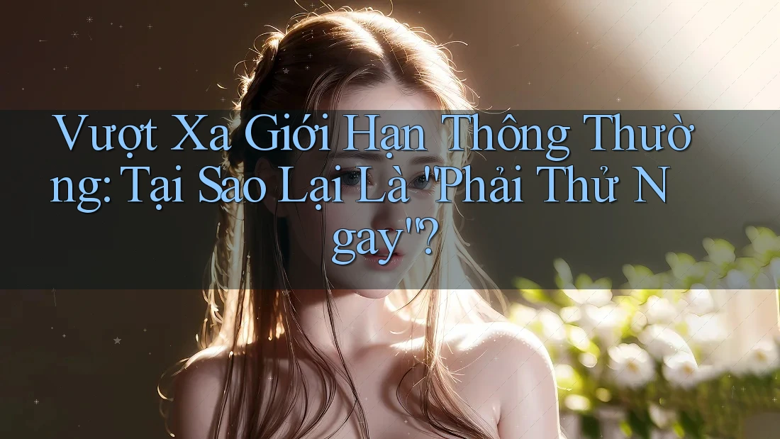 Vượt Xa Giới Hạn Thông Thường: Tại Sao Lại Là “Phải Thử Ngay”?