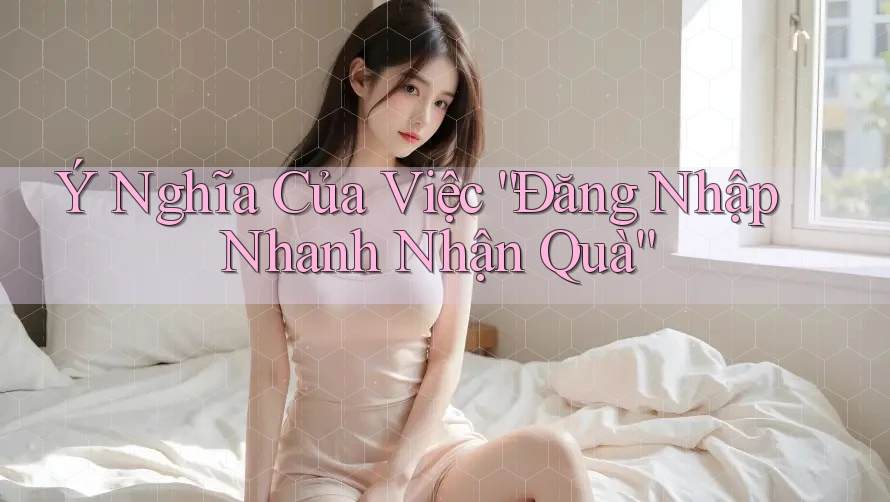 Ý Nghĩa Của Việc “Đăng Nhập Nhanh Nhận Quà”